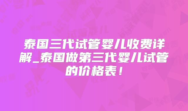 泰国三代试管婴儿收费详解_泰国做第三代婴儿试管的价格表！