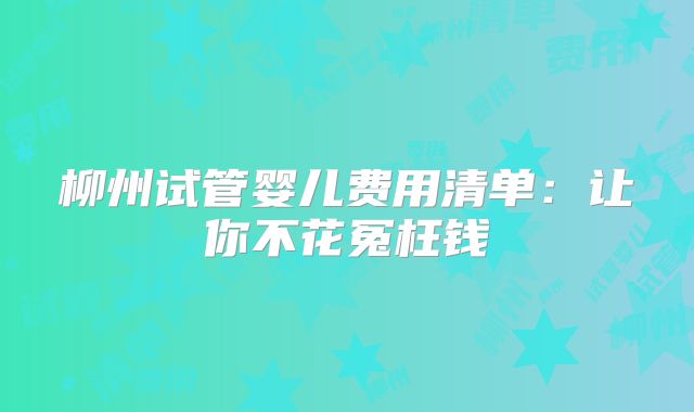 柳州试管婴儿费用清单：让你不花冤枉钱