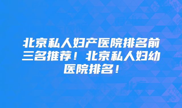 北京私人妇产医院排名前三名推荐！北京私人妇幼医院排名！