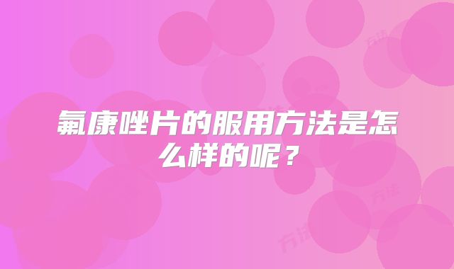 氟康唑片的服用方法是怎么样的呢？