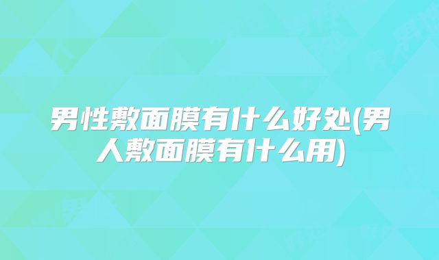 男性敷面膜有什么好处(男人敷面膜有什么用)