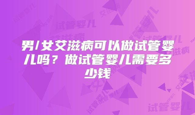 男/女艾滋病可以做试管婴儿吗?做试管婴儿需要多少钱
