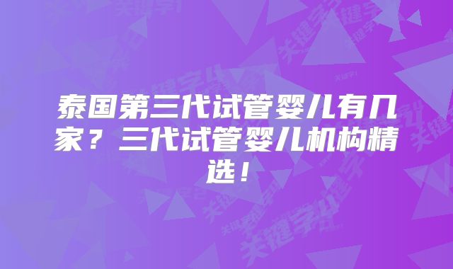泰国第三代试管婴儿有几家？三代试管婴儿机构精选！