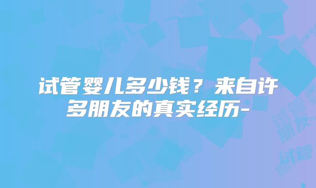 试管婴儿多少钱？来自许多朋友的真实经历-