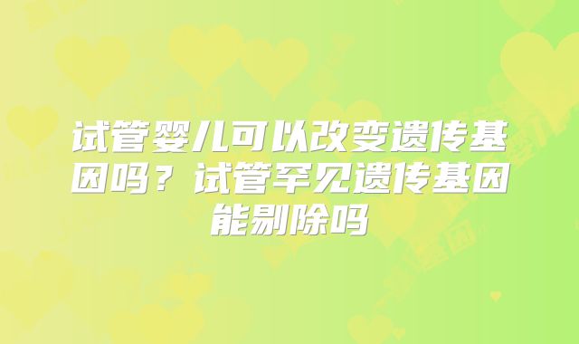 试管婴儿可以改变遗传基因吗？试管罕见遗传基因能剔除吗