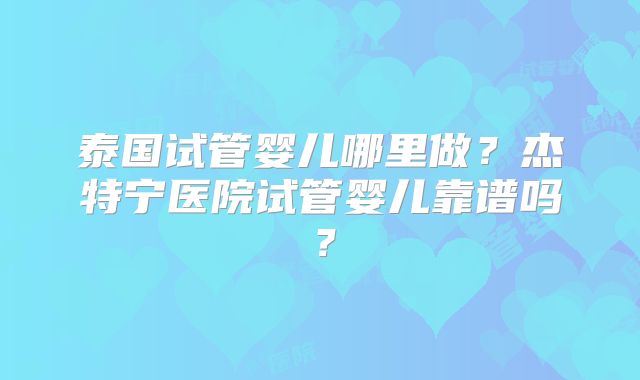 泰国试管婴儿哪里做？杰特宁医院试管婴儿靠谱吗？