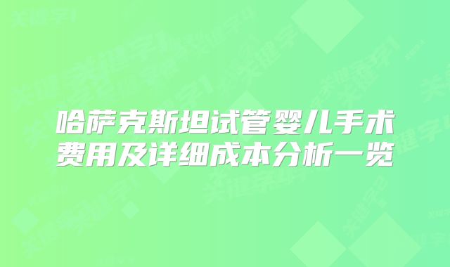 哈萨克斯坦试管婴儿手术费用及详细成本分析一览