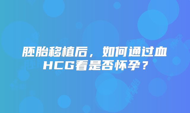 胚胎移植后，如何通过血HCG看是否怀孕？