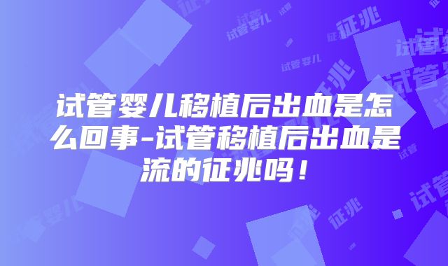 试管婴儿移植后出血是怎么回事-试管移植后出血是流的征兆吗！
