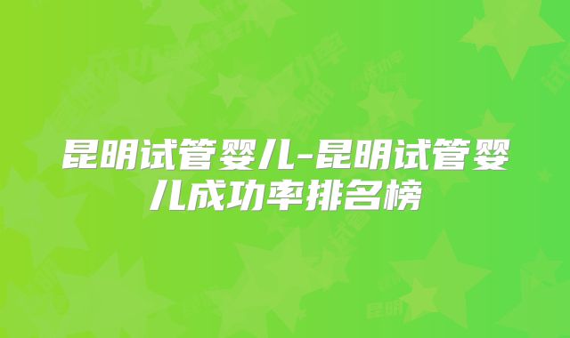 昆明试管婴儿-昆明试管婴儿成功率排名榜