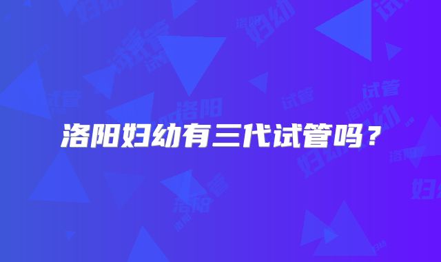 洛阳妇幼有三代试管吗？