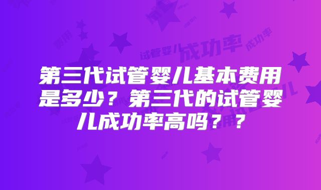 第三代试管婴儿基本费用是多少？第三代的试管婴儿成功率高吗？？