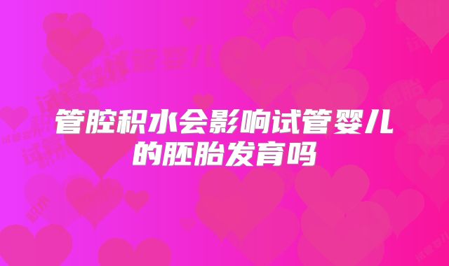 管腔积水会影响试管婴儿的胚胎发育吗