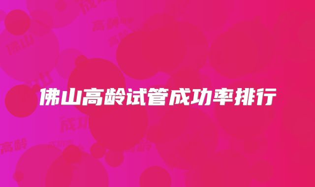 佛山高龄试管成功率排行