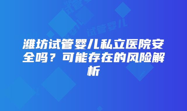 潍坊试管婴儿私立医院安全吗？可能存在的风险解析
