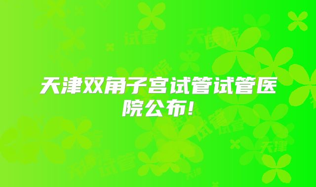 天津双角子宫试管试管医院公布!