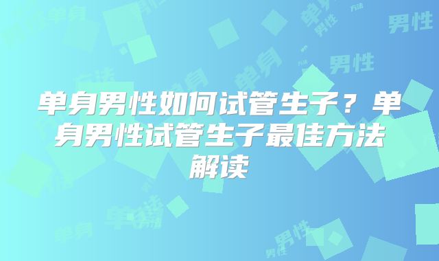 单身男性如何试管生子？单身男性试管生子最佳方法解读