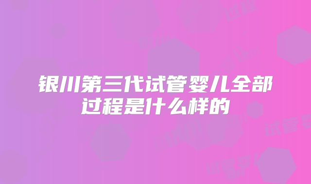 银川第三代试管婴儿全部过程是什么样的