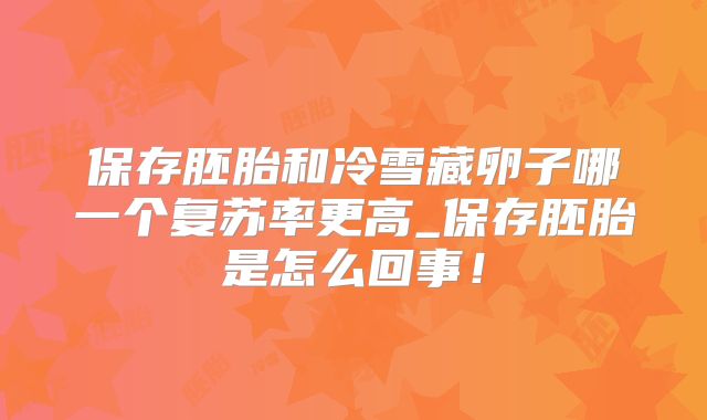 保存胚胎和冷雪藏卵子哪一个复苏率更高_保存胚胎是怎么回事!
