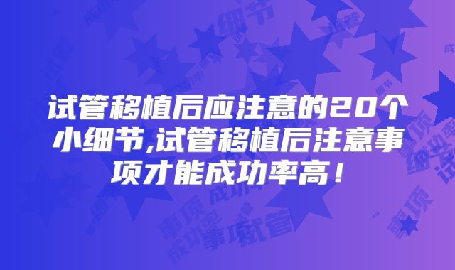 试管移植后应注意的20个小细节,试管移植后注意事项才能成功率高！