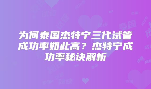 为何泰国杰特宁三代试管成功率如此高？杰特宁成功率秘诀解析