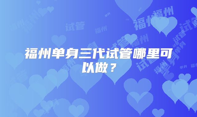 福州单身三代试管哪里可以做?