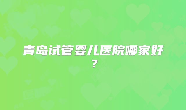 青岛试管婴儿医院哪家好?