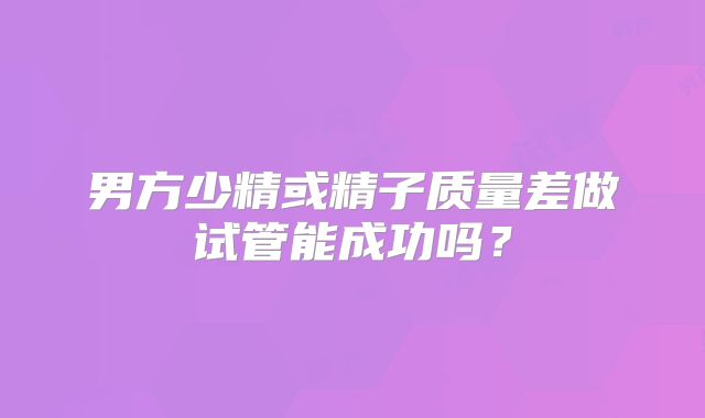 男方少精或精子质量差做试管能成功吗？