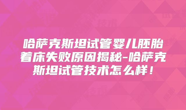 哈萨克斯坦试管婴儿胚胎着床失败原因揭秘-哈萨克斯坦试管技术怎么样！