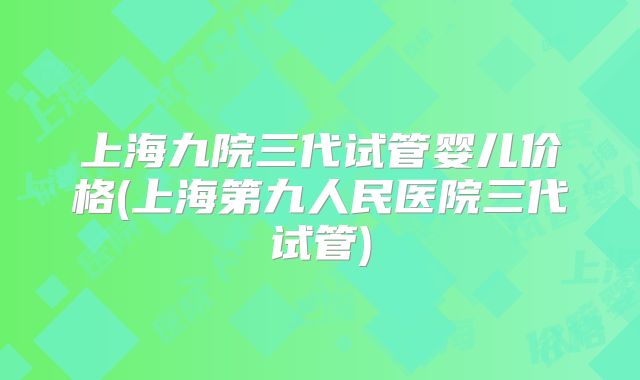 上海九院三代试管婴儿价格(上海第九人民医院三代试管)