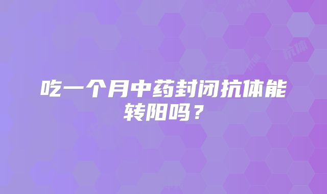 吃一个月中药封闭抗体能转阳吗？