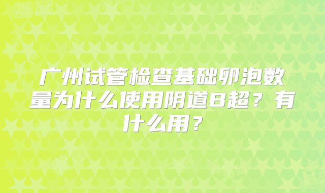 广州试管检查基础卵泡数量为什么使用阴道B超？有什么用？