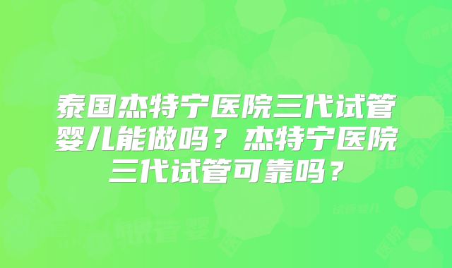 泰国杰特宁医院三代试管婴儿能做吗？杰特宁医院三代试管可靠吗？