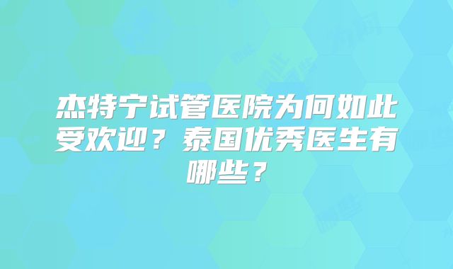 杰特宁试管医院为何如此受欢迎？泰国优秀医生有哪些？