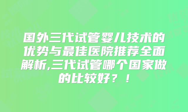 国外三代试管婴儿技术的优势与最佳医院推荐全面解析,三代试管哪个国家做的比较好?!