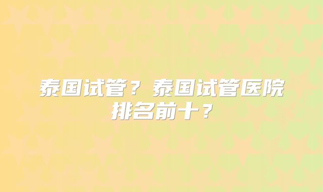 泰国试管?泰国试管医院排名前十?