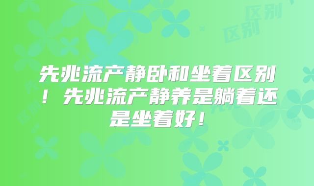 先兆流产静卧和坐着区别!先兆流产静养是躺着还是坐着好!