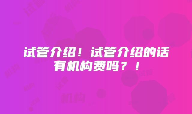 试管介绍!试管介绍的话有机构费吗?!