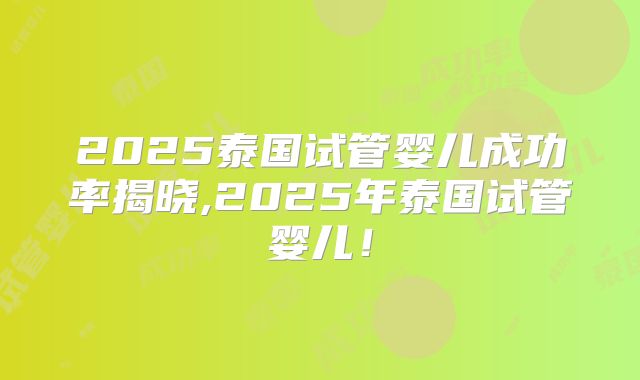 2025泰国试管婴儿成功率揭晓,2025年泰国试管婴儿!