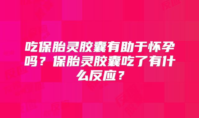 吃保胎灵胶囊有助于怀孕吗？保胎灵胶囊吃了有什么反应？