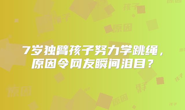 7岁独臂孩子努力学跳绳，原因令网友瞬间泪目？