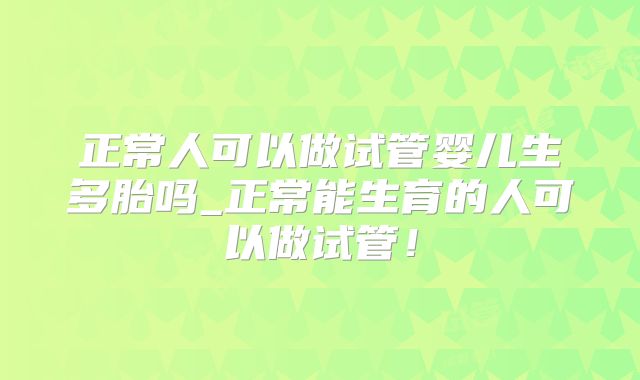 正常人可以做试管婴儿生多胎吗_正常能生育的人可以做试管!
