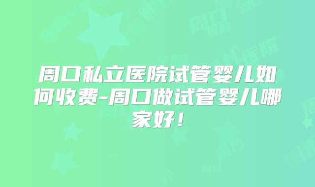 周口私立医院试管婴儿如何收费-周口做试管婴儿哪家好！