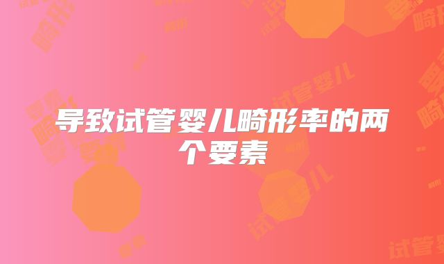导致试管婴儿畸形率的两个要素