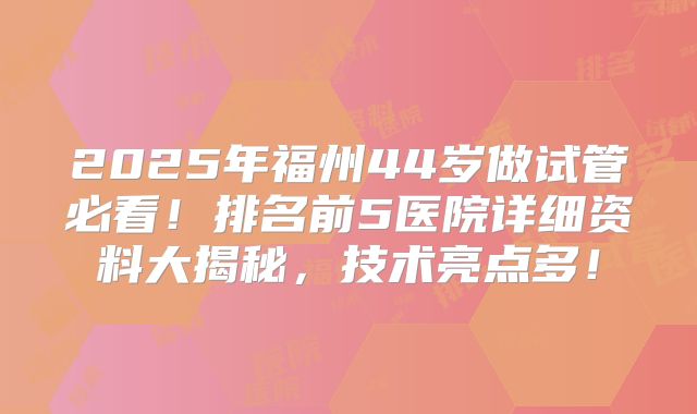 2025年福州44岁做试管必看！排名前5医院详细资料大揭秘，技术亮点多！