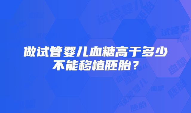 做试管婴儿血糖高于多少不能移植胚胎？