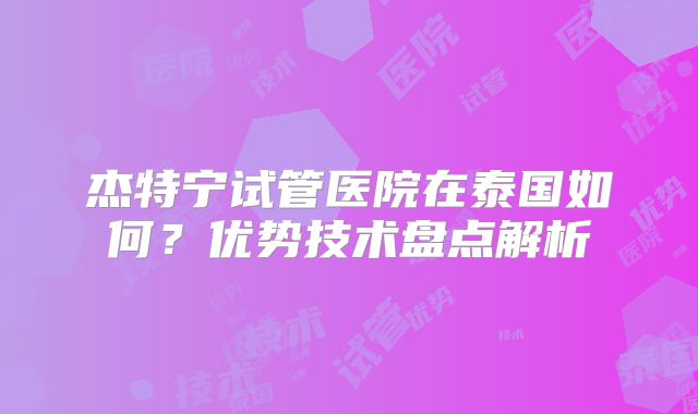 杰特宁试管医院在泰国如何？优势技术盘点解析