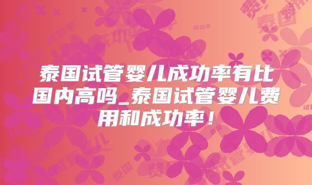 泰国试管婴儿成功率有比国内高吗_泰国试管婴儿费用和成功率!