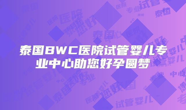 泰国BWC医院试管婴儿专业中心助您好孕圆梦