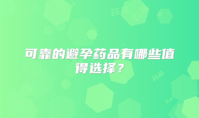 可靠的避孕药品有哪些值得选择？